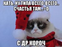 Кать, ну типа всего-всего.. счастья там...=D С ДР КОРОЧ