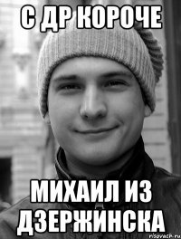 С др короче Михаил из дзержинска