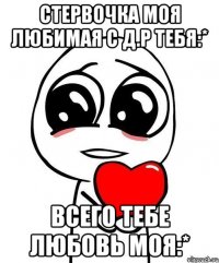 Стервочка моя любимая с Д.Р тебя:* Всего тебе любовь моя:*