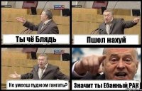 Ты чё Блядь Пшол нахуй Не умееш пуджом гангать? Значит ты Ебанный РАК