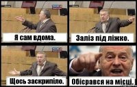 Я сам вдома. Заліз під ліжко. Щось заскрипіло. Обісрався на місці.