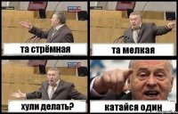 та стрёмная та мелкая хули делать? катайся один