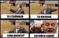 та стрёмная та мелкая хули делать? катайся один!