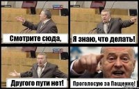 Смотрите сюда, Я знаю, что делать! Другого пути нет! Проголосую за Пащенко!