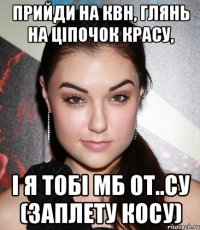 прийди на квн, глянь на ціпочок красу, і я тобі мб от..су (заплету косу)