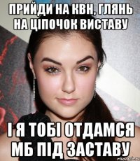 прийди на квн, глянь на ціпочок виставу і я тобі отдамся мб під заставу