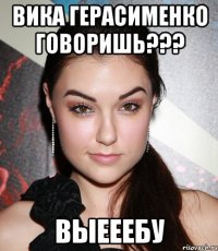 вика герасименко говоришь??? выееебу