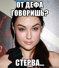 от дефа говоришь? стерва...