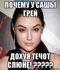 почему у сашы грей дохуя течот слюне! ???