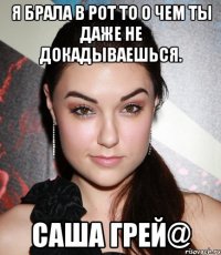 Я Брала в рот то о чем ты даже не докадываешься. Саша Грей@