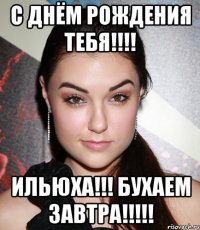 С Днём Рождения Тебя!!!! Ильюха!!! бухаем завтра!!!!!