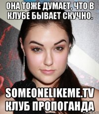 Она тоже думает, что в клубе бывает скучно. someonelikeme.tv клуб Пропоганда