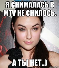 Я снималась в Mtv не снилось, а ты нет..)