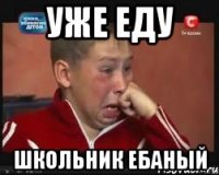 уже еду школьник ебаный
