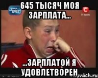 645 тысяч моя зарплата... ...зарплатой я удовлетворен