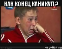 как конец каникул ? 