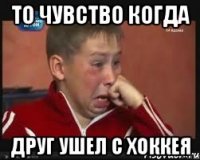 то чувство когда друг ушел с хоккея