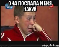 она послала меня нахуй 