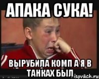 апака сука! вырубила комп а я в танках был