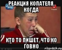 реакция копателя, когда кто то пишет, что ко говно