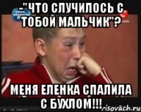 -"что случилось с тобой мальчик"? меня еленка спалила с бухлом!!!