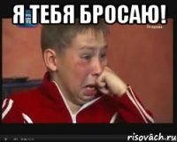 я тебя бросаю! 