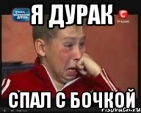 я дурак спал с бочкой