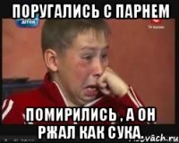 поругались с парнем помирились , а он ржал как сука.
