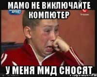 мамо не виключайте компютер у меня мид сносят