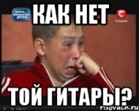 как нет той гитары?