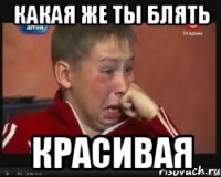 какая же ты блять красивая