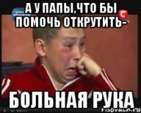 а у папы,что бы помочь открутить- больная рука