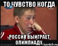 то чувство когда россия выиграет олимпиаду.