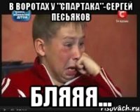 в воротах у "спартака"-сергей песьяков бляяя...