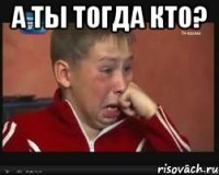 а ты тогда кто? 