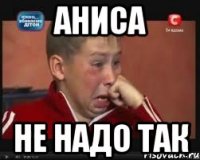 аниса не надо так