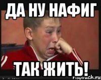 да ну нафиг так жить!