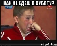 как не едеш в суботу? 