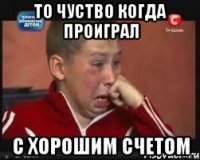 то чуство когда проиграл с хорошим счетом