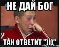 не дай бог так ответит ")))"
