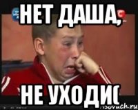 нет даша, не уходи(