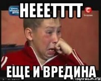 нееетттт еще и вредина