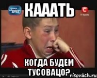кааать когда будем тусовацо?