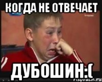 когда не отвечает дубошин:(
