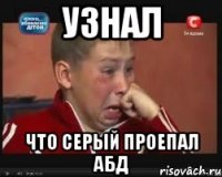 узнал что серый проепал абд