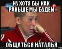 ну хотя бы как раньше мы будем общаться наталья