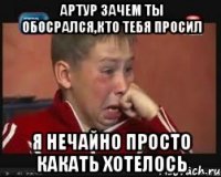 артур зачем ты обосрался,кто тебя просил я нечайно просто какать хотелось