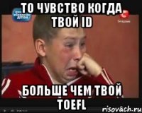 то чувство когда твой id больше чем твой toefl