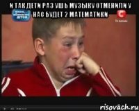 и так дети раз ушь музыку отменили у нас будет 2 математики 