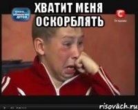 хватит меня оскорблять 